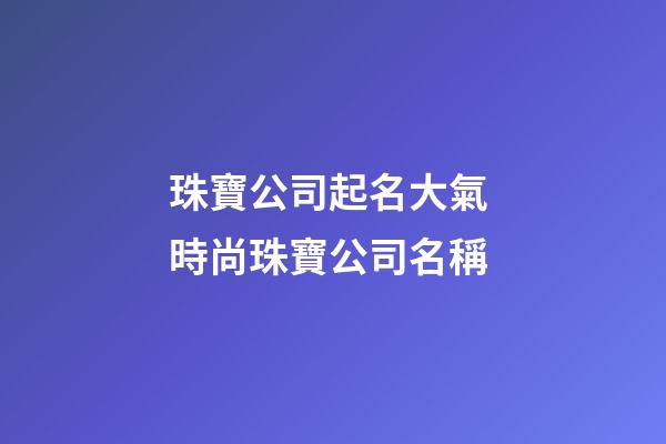 珠寶公司起名大氣 時尚珠寶公司名稱-第1張-公司起名-玄機派